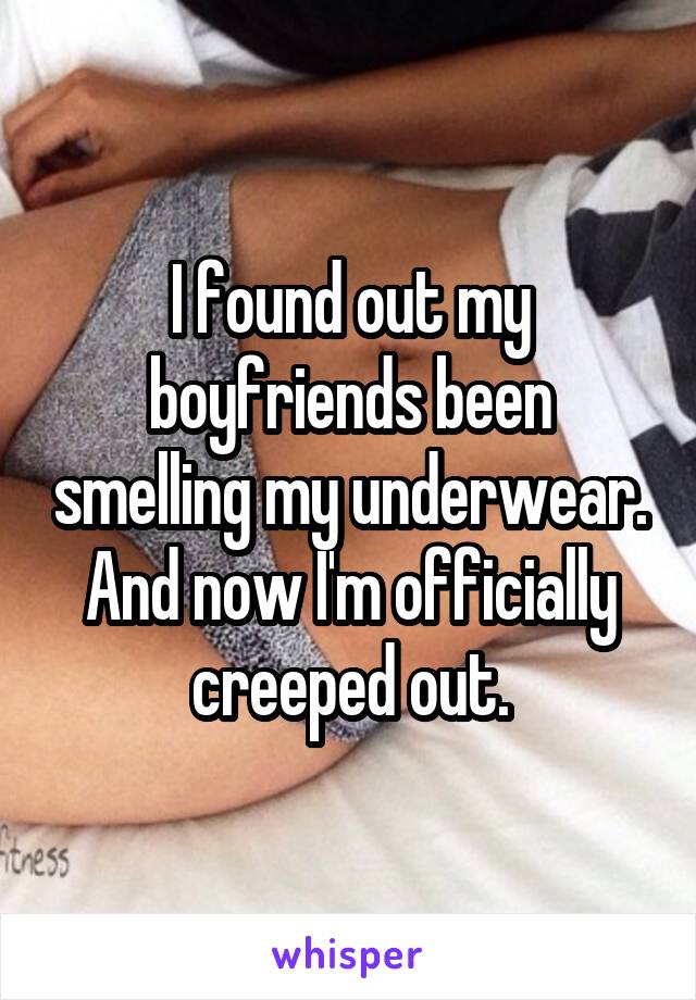 I found out my boyfriends been smelling my underwear.
And now I'm officially creeped out.