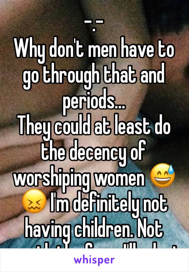 -.-
Why don't men have to go through that and periods...
They could at least do the decency of worshiping women 😅😖 I'm definitely not having children. Not worth the fuss..I'll adopt