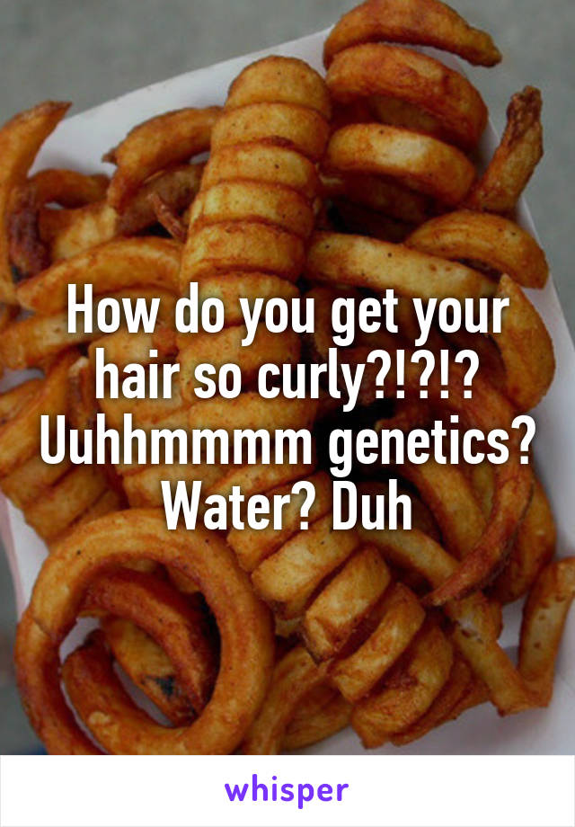 How do you get your hair so curly?!?!? Uuhhmmmm genetics? Water? Duh