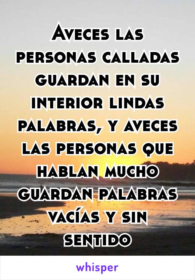 Aveces las personas calladas guardan en su interior lindas palabras, y aveces las personas que hablan mucho guardan palabras vacías y sin sentido