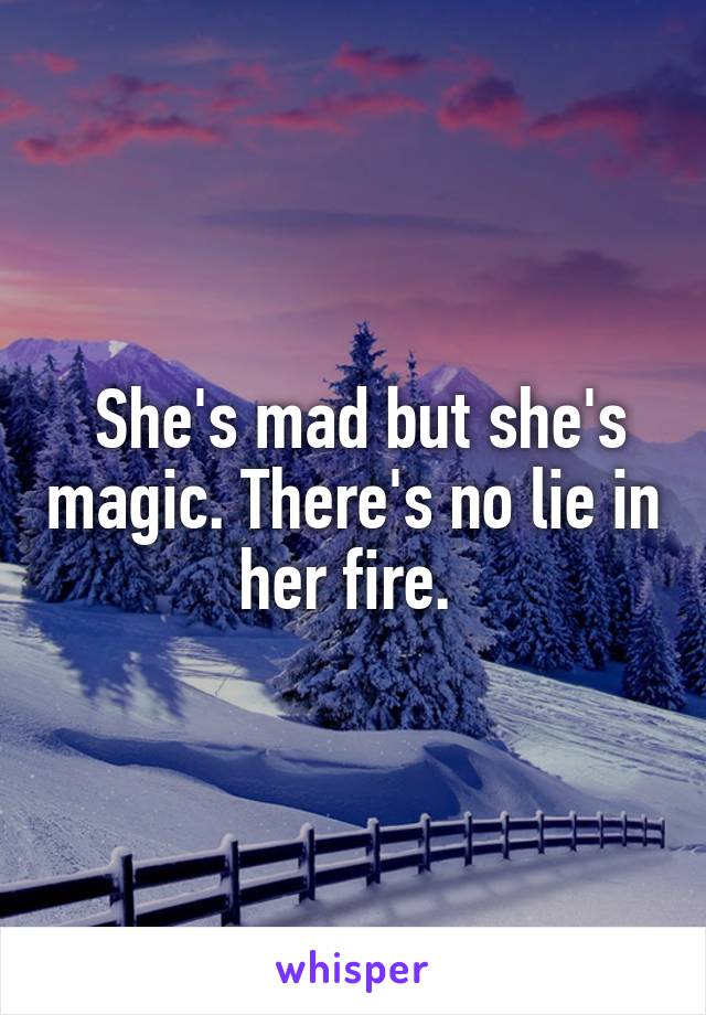  She's mad but she's magic. There's no lie in her fire. 