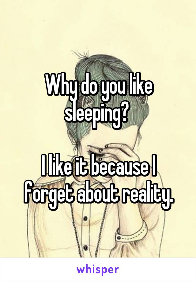 Why do you like sleeping? 

I like it because I forget about reality.