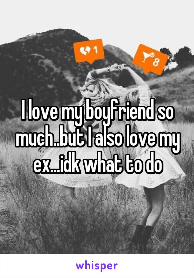 I love my boyfriend so much..but I also love my ex...idk what to do