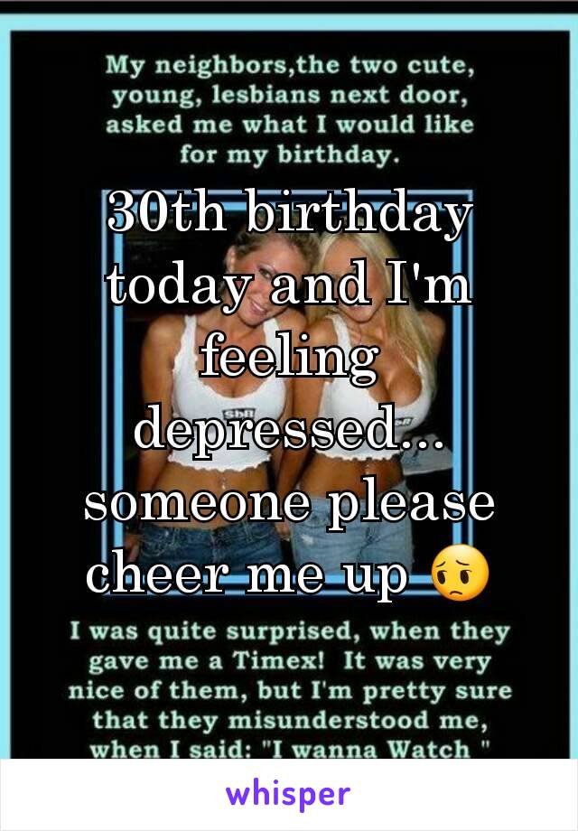 30th birthday today and I'm feeling depressed... someone please cheer me up 😔