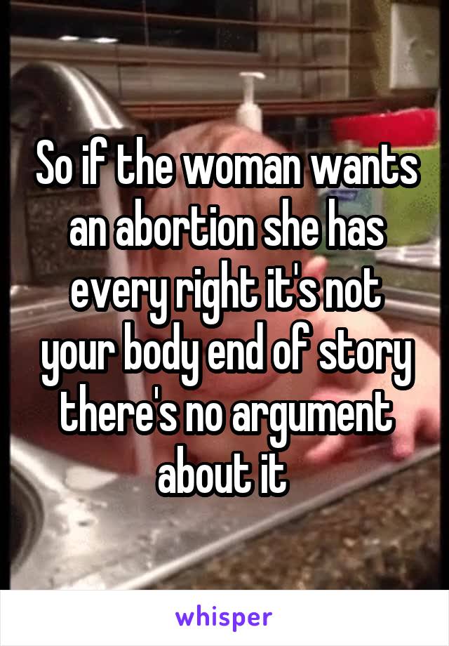 So if the woman wants an abortion she has every right it's not your body end of story there's no argument about it 