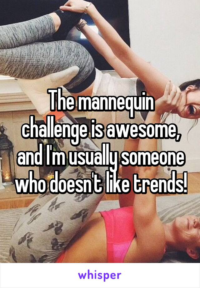 The mannequin challenge is awesome, and I'm usually someone who doesn't like trends!