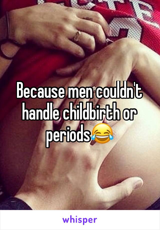 Because men couldn't handle childbirth or periods😂 