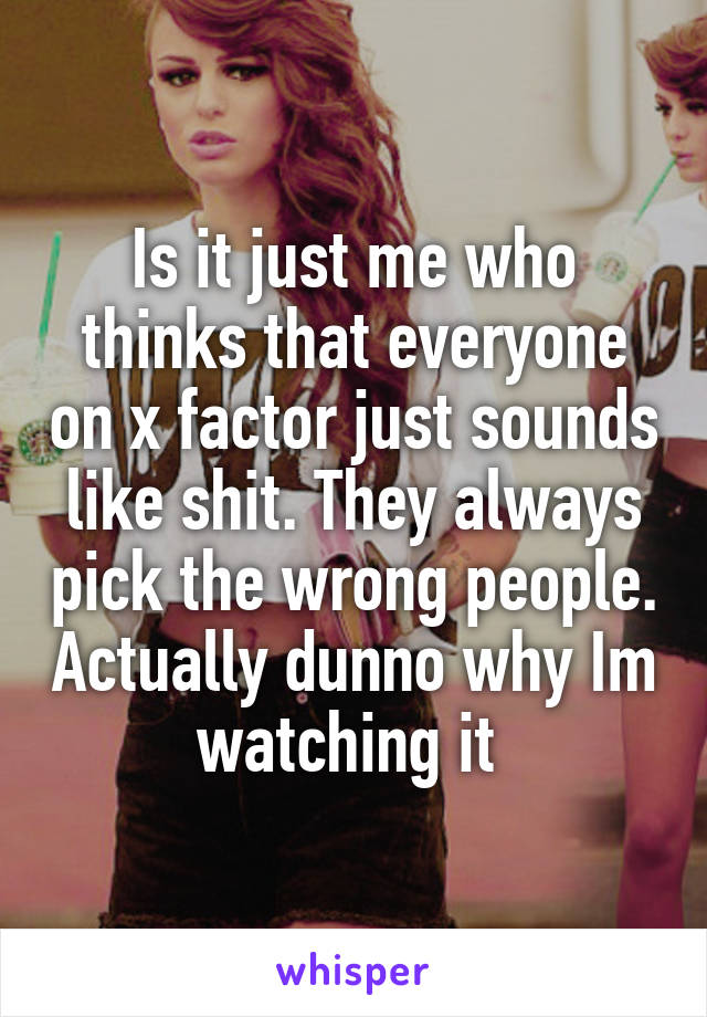 Is it just me who thinks that everyone on x factor just sounds like shit. They always pick the wrong people. Actually dunno why Im watching it 