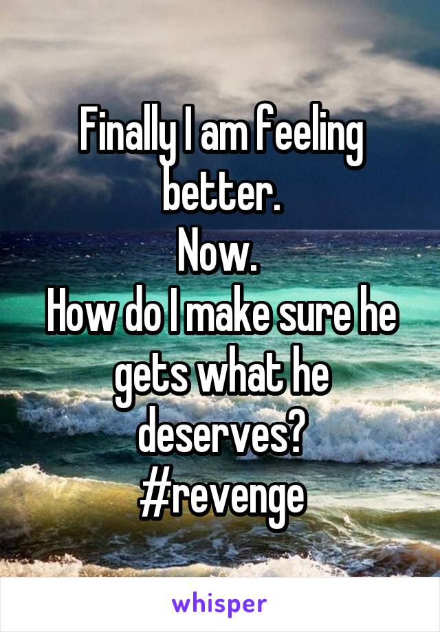 Finally I am feeling better.
Now. 
How do I make sure he gets what he deserves?
#revenge