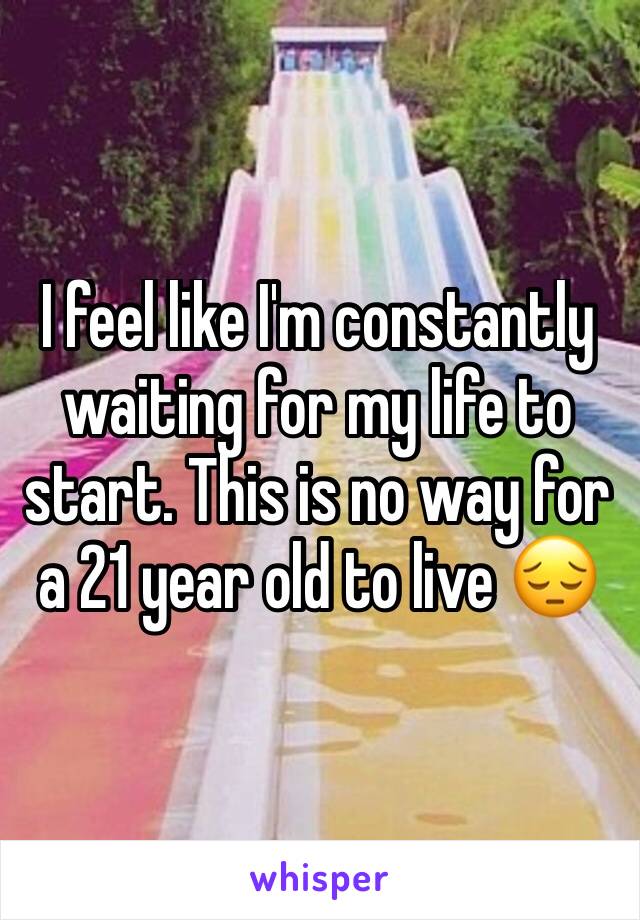 I feel like I'm constantly waiting for my life to start. This is no way for a 21 year old to live 😔