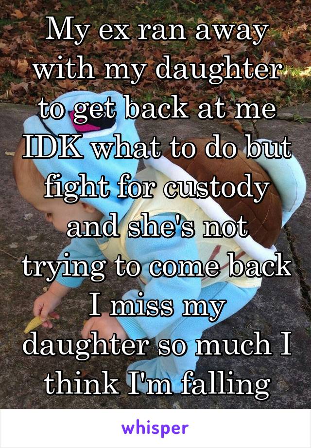 My ex ran away with my daughter to get back at me IDK what to do but fight for custody and she's not trying to come back I miss my daughter so much I think I'm falling into a depression 