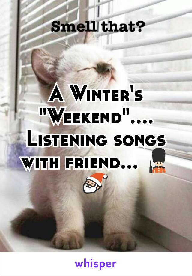 A Winter's "Weekend".... Listening songs with friend... 💂🎅