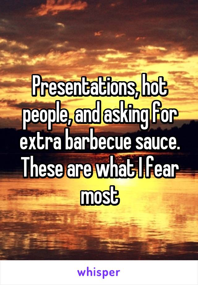 Presentations, hot people, and asking for extra barbecue sauce. These are what I fear most