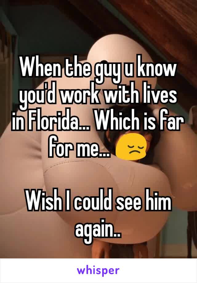 When the guy u know you'd work with lives in Florida... Which is far for me... 😔

Wish I could see him again..