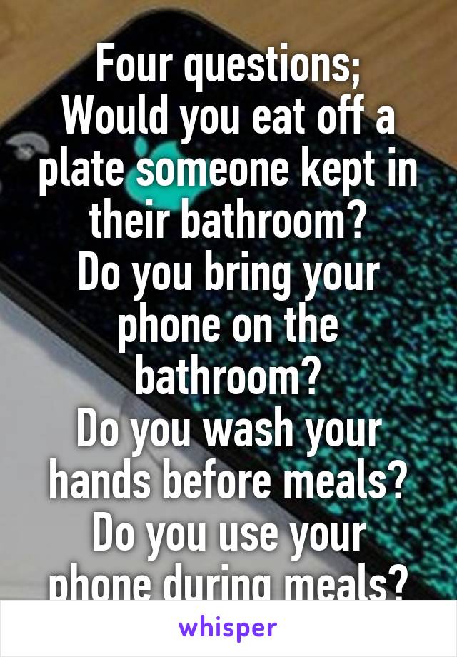 Four questions;
Would you eat off a plate someone kept in their bathroom?
Do you bring your phone on the bathroom?
Do you wash your hands before meals?
Do you use your phone during meals?