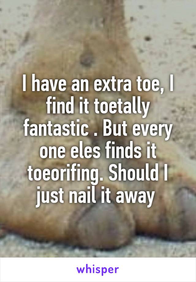 I have an extra toe, I find it toetally fantastic . But every one eles finds it toeorifing. Should I just nail it away 