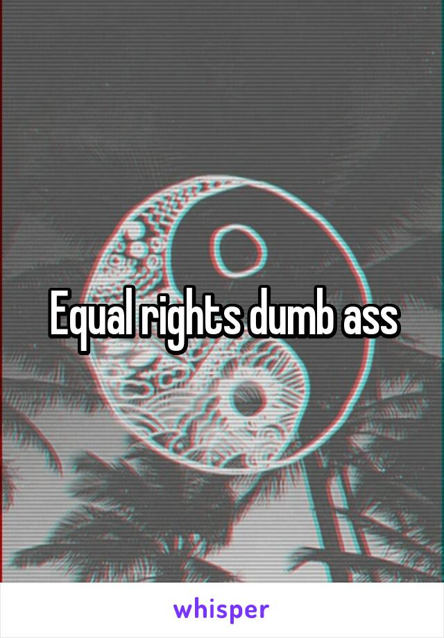 Equal rights dumb ass