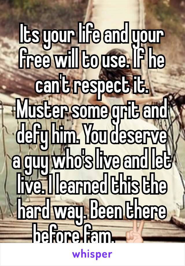 Its your life and your free will to use. If he can't respect it. Muster some grit and defy him. You deserve a guy who's live and let live. I learned this the hard way. Been there before fam. ✌