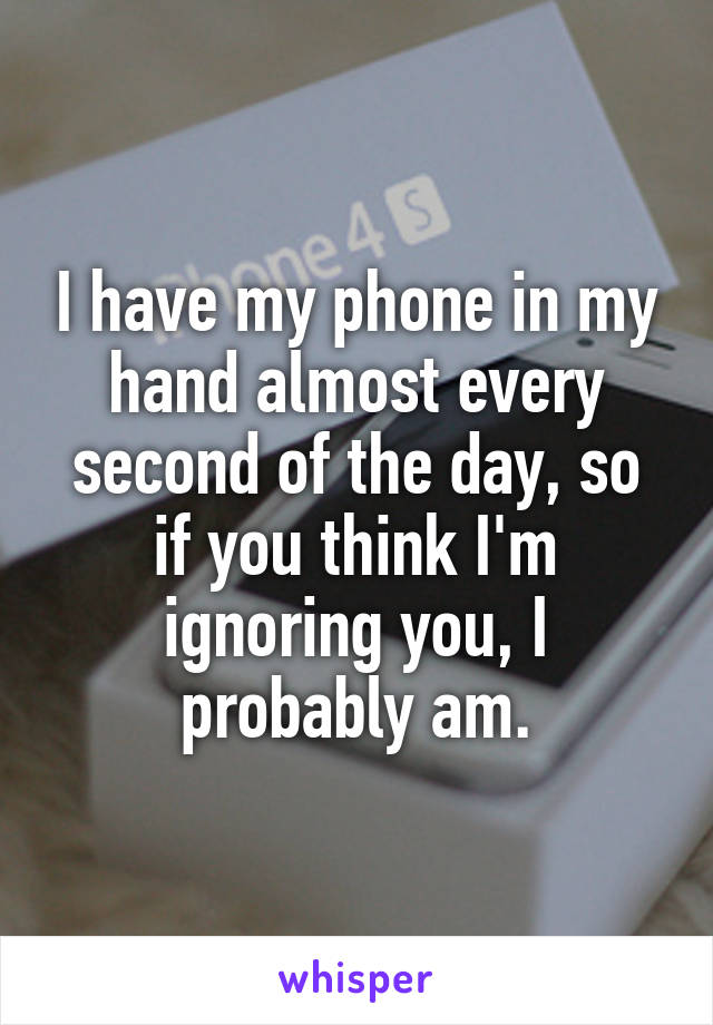 I have my phone in my hand almost every second of the day, so if you think I'm ignoring you, I probably am.