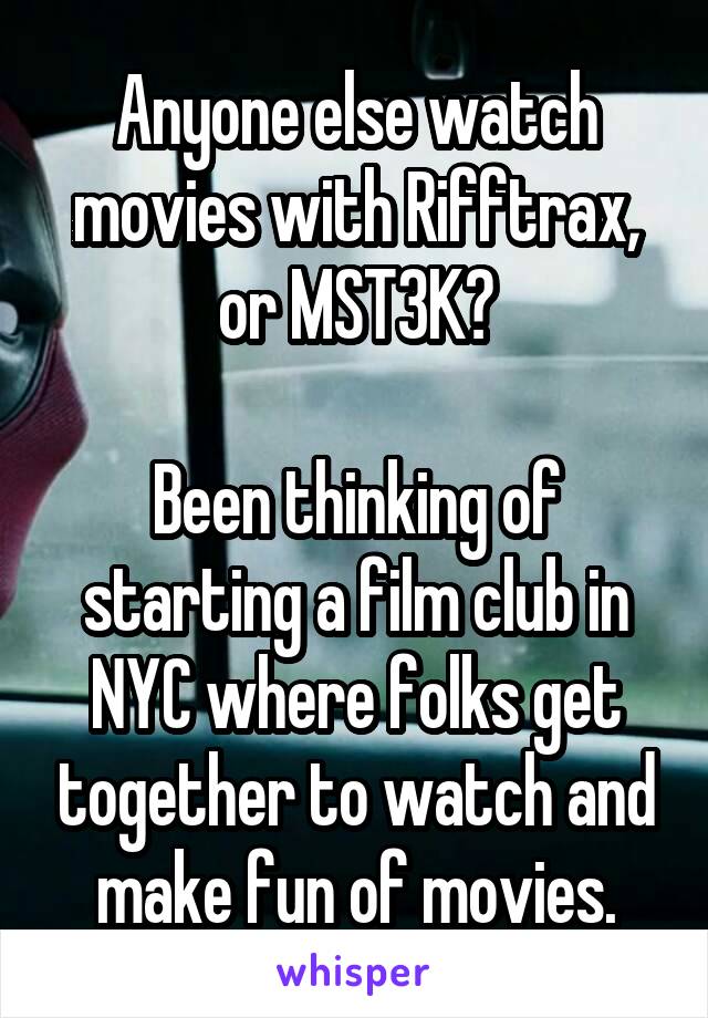 Anyone else watch movies with Rifftrax, or MST3K?

Been thinking of starting a film club in NYC where folks get together to watch and make fun of movies.