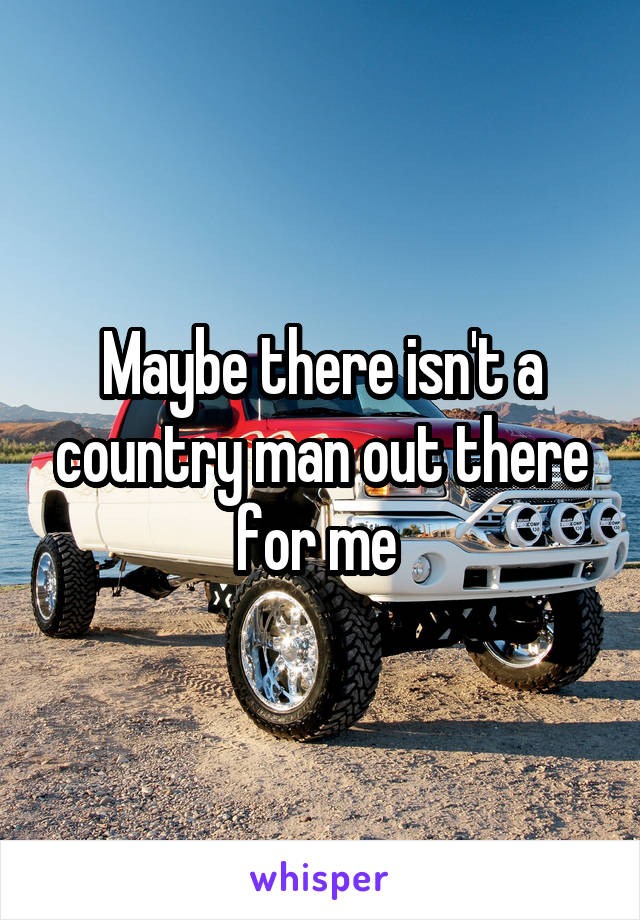 Maybe there isn't a country man out there for me 