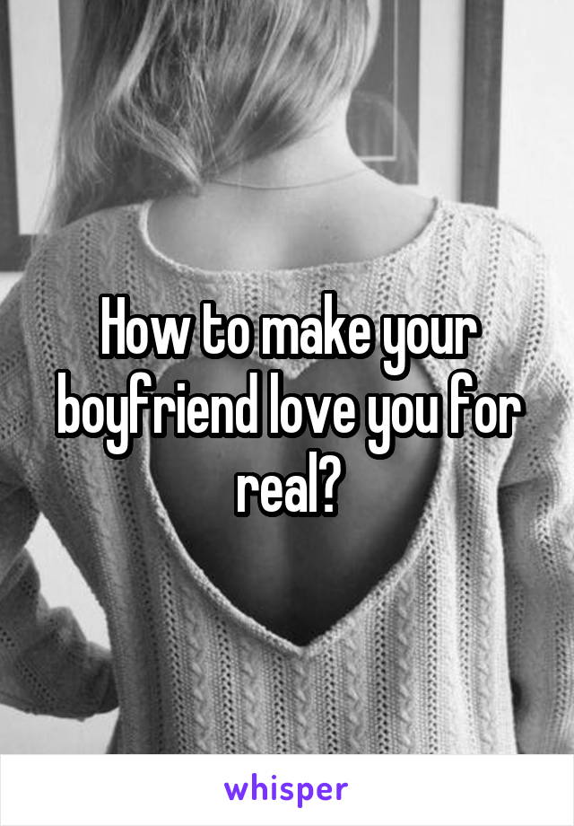 How to make your boyfriend love you for real?