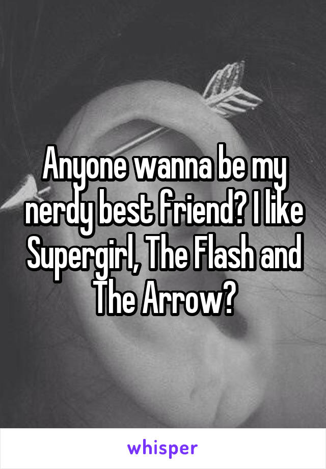 Anyone wanna be my nerdy best friend? I like Supergirl, The Flash and The Arrow?