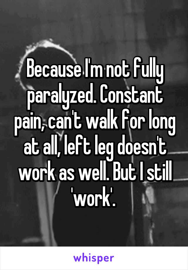 Because I'm not fully paralyzed. Constant pain, can't walk for long at all, left leg doesn't work as well. But I still 'work'. 