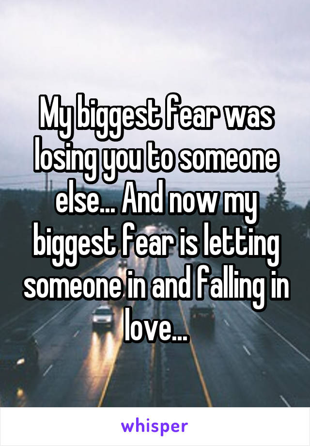 My biggest fear was losing you to someone else... And now my biggest fear is letting someone in and falling in love...