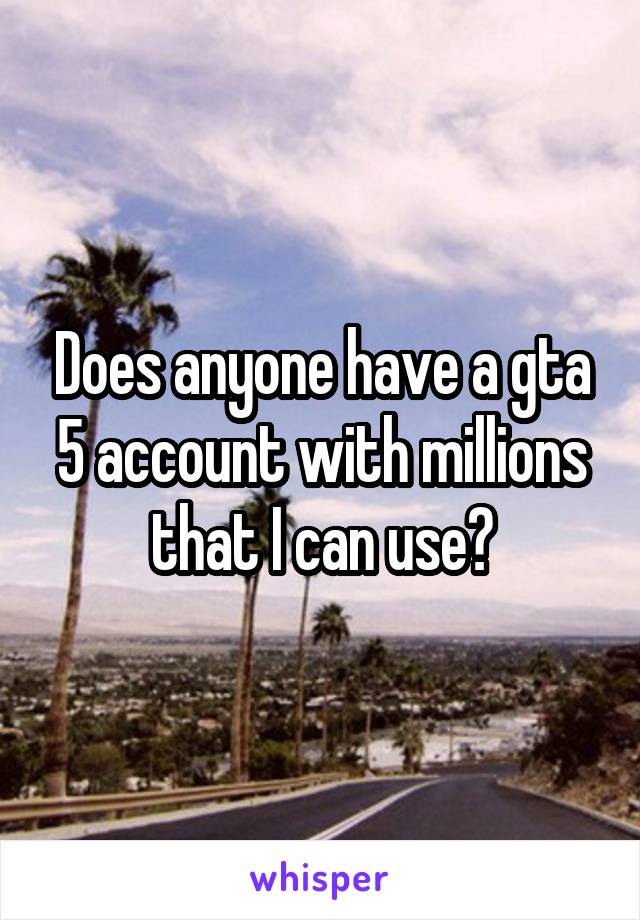 Does anyone have a gta 5 account with millions that I can use?