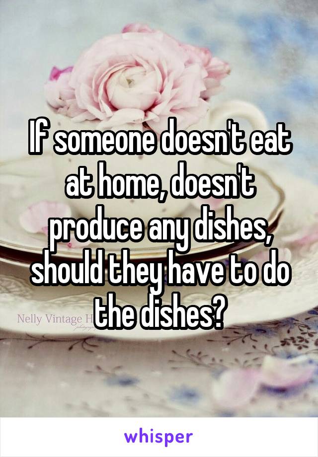 If someone doesn't eat at home, doesn't produce any dishes, should they have to do the dishes?