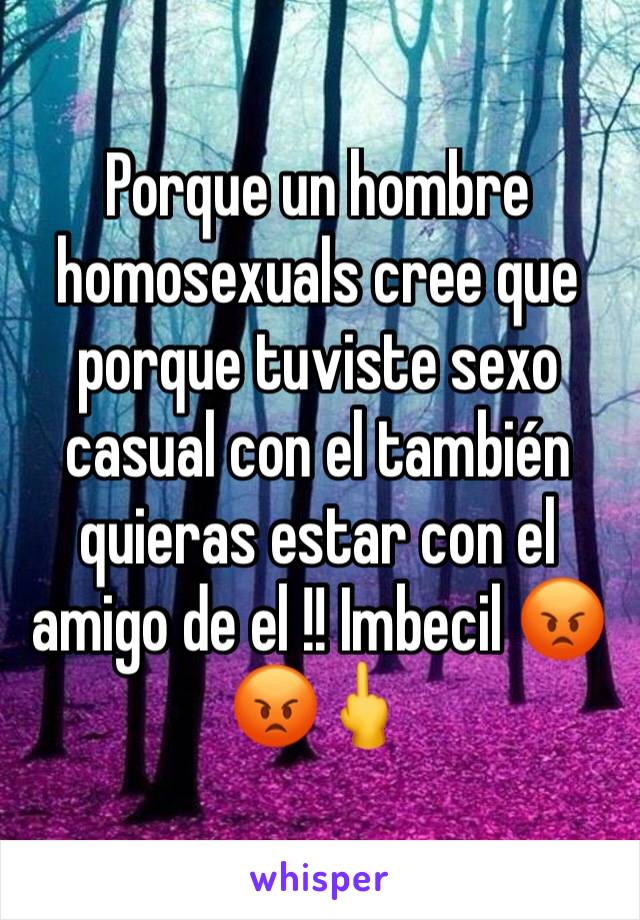 Porque un hombre homosexuals cree que porque tuviste sexo  casual con el también quieras estar con el amigo de el !! Imbecil 😡😡🖕