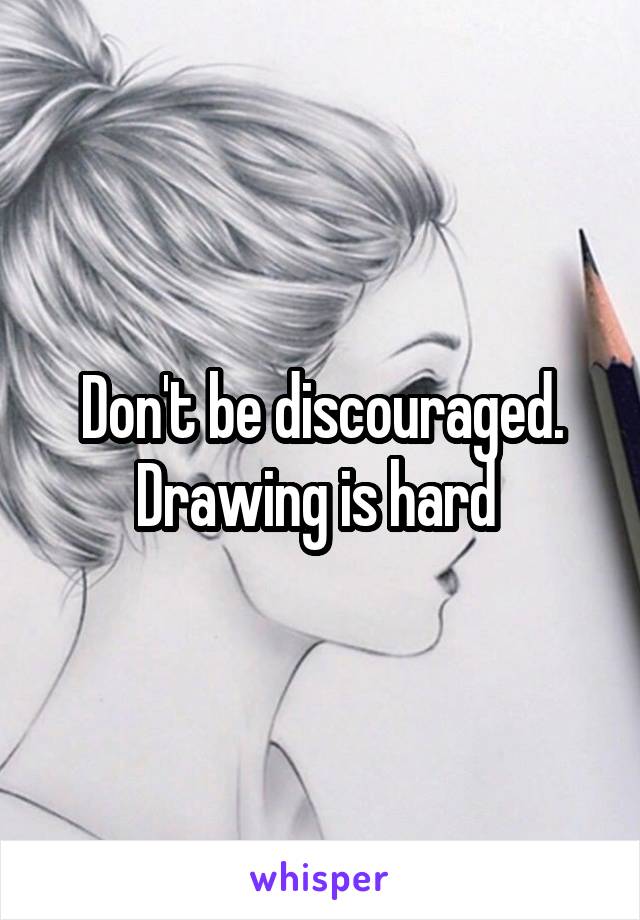 Don't be discouraged. Drawing is hard 