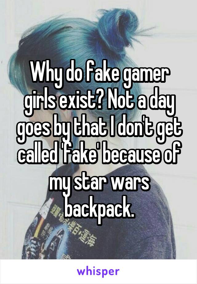 Why do fake gamer girls exist? Not a day goes by that I don't get called 'fake' because of my star wars backpack.