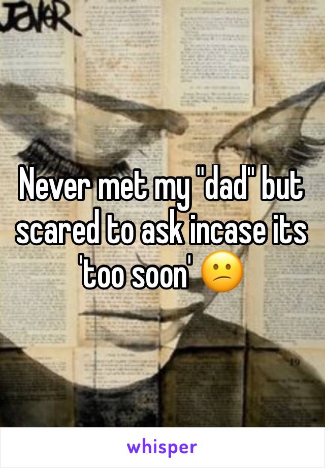 Never met my "dad" but scared to ask incase its 'too soon' 😕