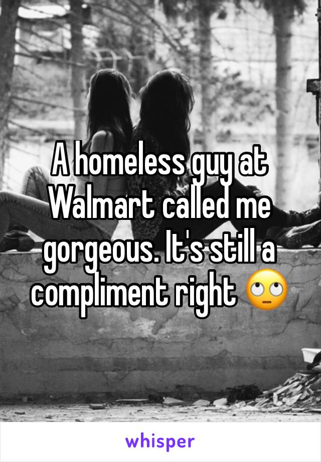 A homeless guy at Walmart called me gorgeous. It's still a compliment right 🙄