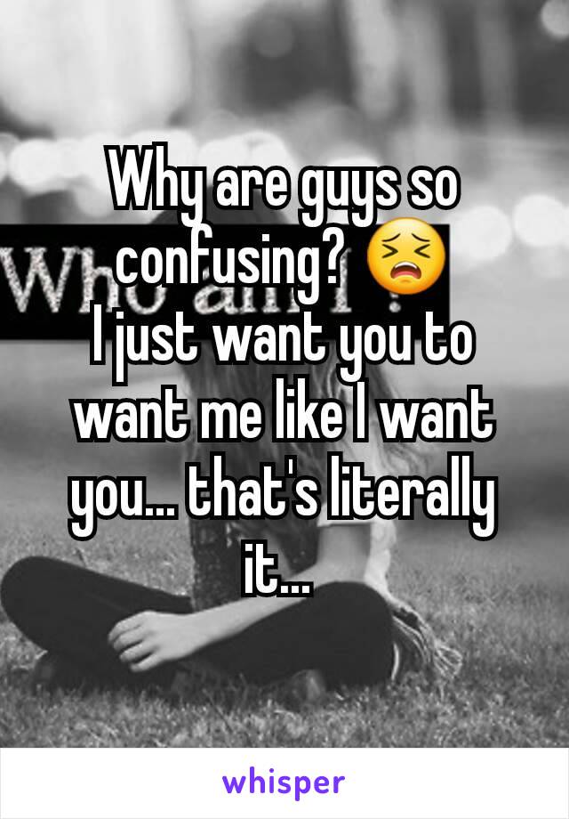 Why are guys so confusing? 😣
I just want you to want me like I want you... that's literally it... 
