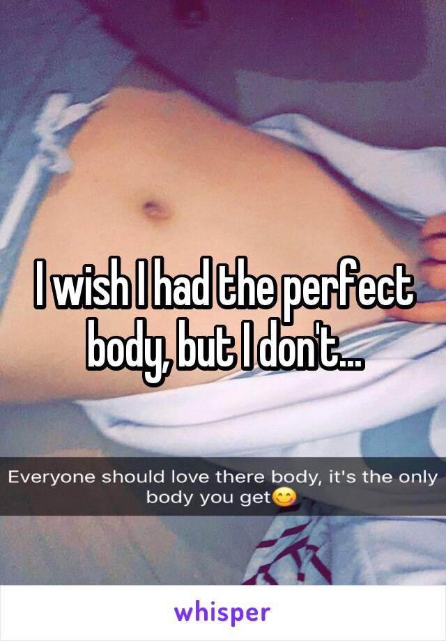 I wish I had the perfect body, but I don't...