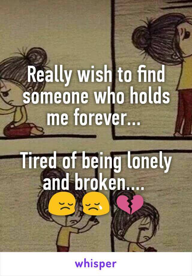 Really wish to find someone who holds me forever... 

Tired of being lonely and broken.... 
😔 😢 💔