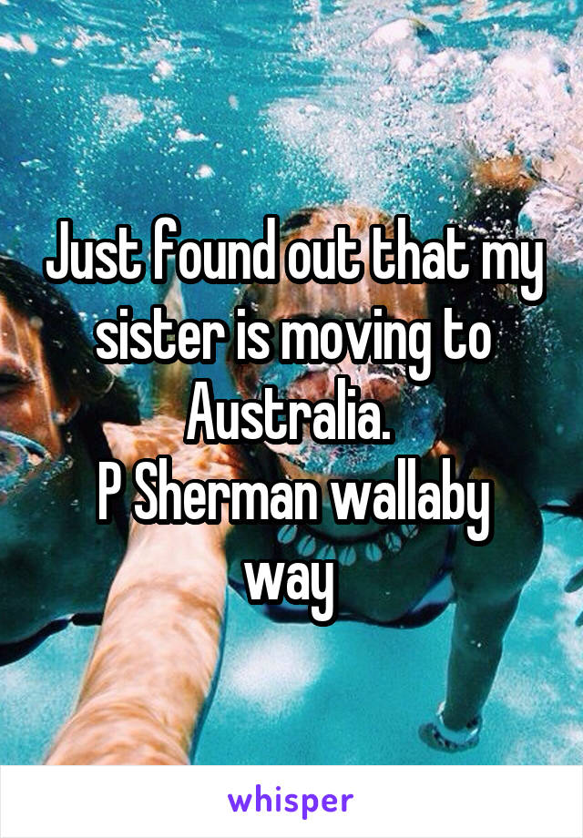 Just found out that my sister is moving to Australia. 
P Sherman wallaby way 