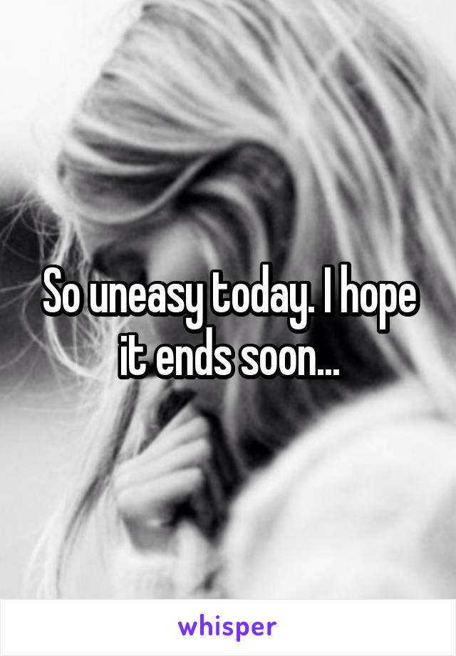 So uneasy today. I hope it ends soon...