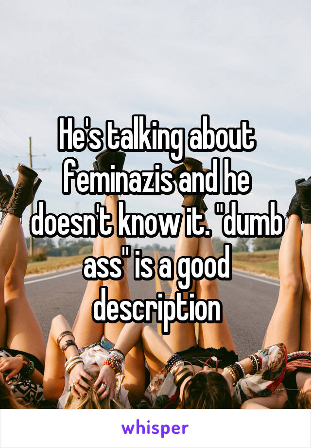 He's talking about feminazis and he doesn't know it. "dumb ass" is a good description