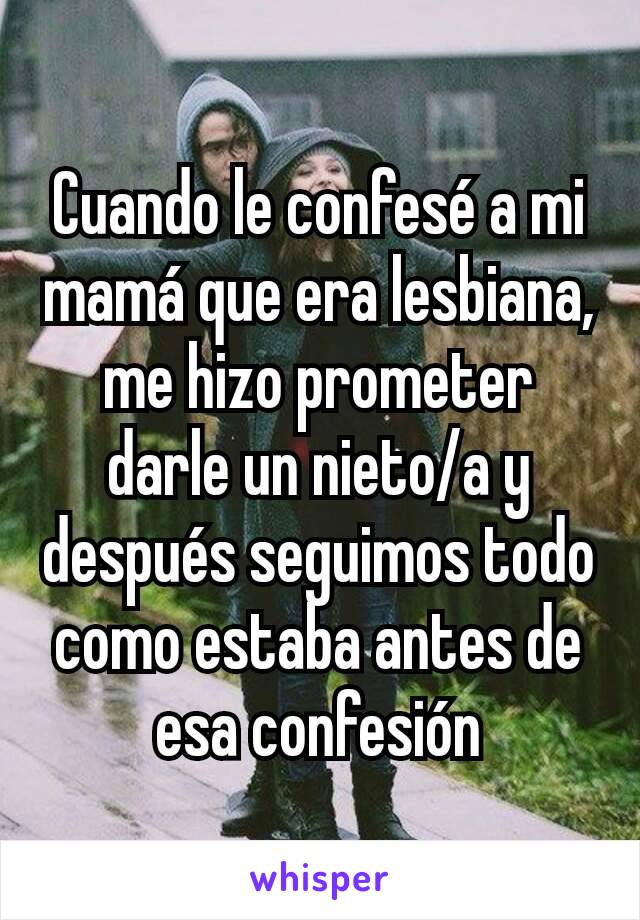 Cuando le confesé a mi mamá que era lesbiana, me hizo prometer darle un nieto/a y después seguimos todo como estaba antes de esa confesión