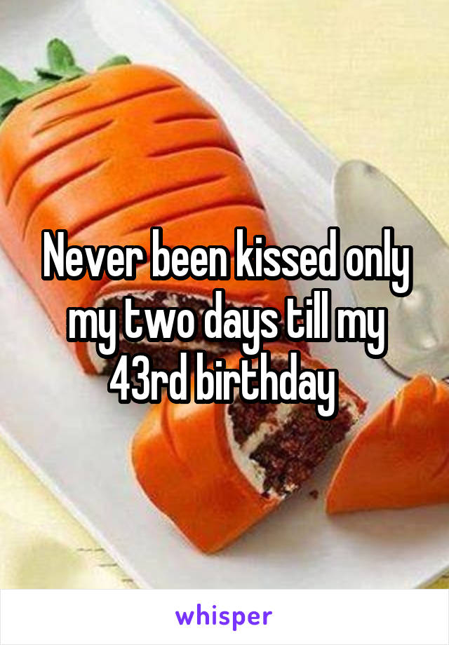 Never been kissed only my two days till my 43rd birthday 