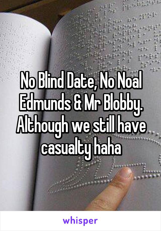 No Blind Date, No Noal Edmunds & Mr Blobby. Although we still have casualty haha