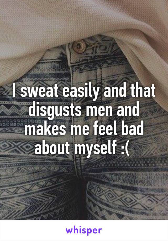 I sweat easily and that disgusts men and makes me feel bad about myself :( 