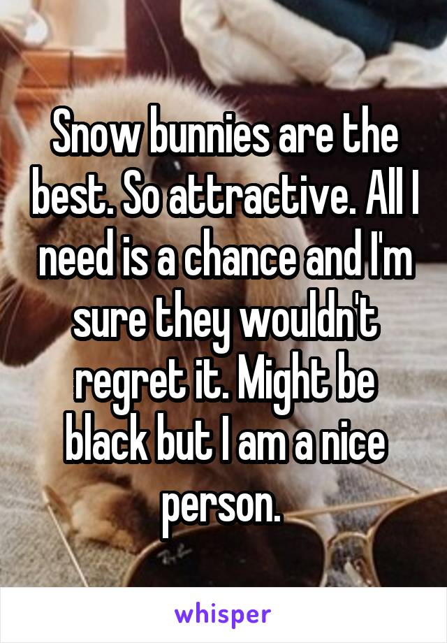 Snow bunnies are the best. So attractive. All I need is a chance and I'm sure they wouldn't regret it. Might be black but I am a nice person. 