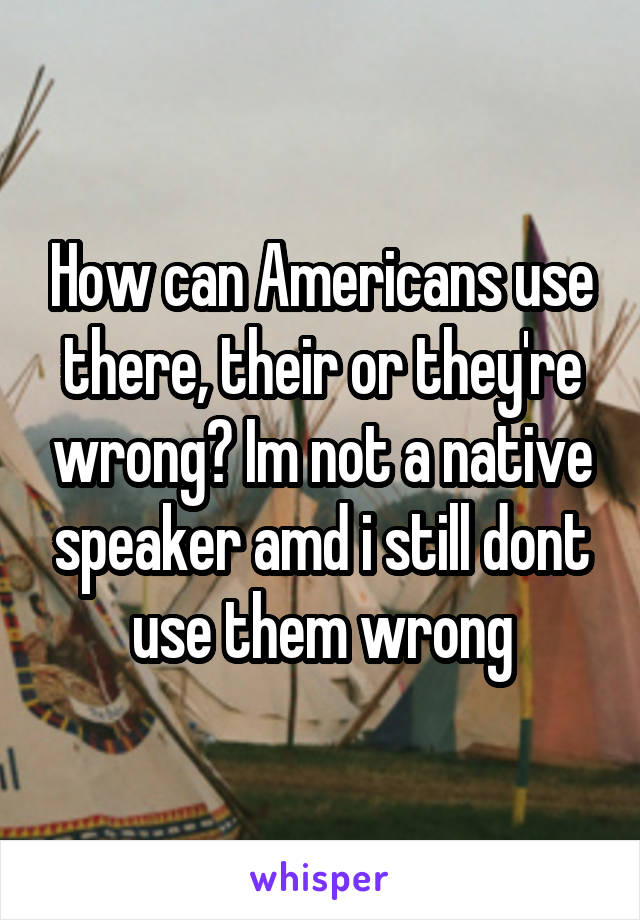 How can Americans use there, their or they're wrong? Im not a native speaker amd i still dont use them wrong