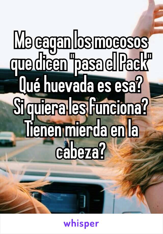 Me cagan los mocosos que dicen "pasa el Pack"
Qué huevada es esa?
Si quiera les funciona?
Tienen mierda en la cabeza?