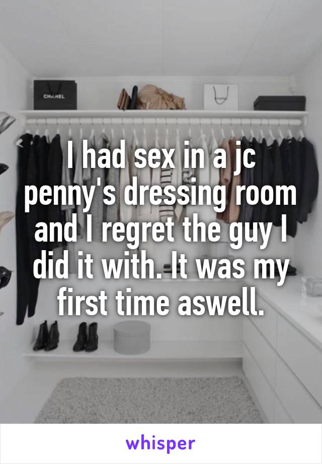 I had sex in a jc penny's dressing room and I regret the guy I did it with. It was my first time aswell.